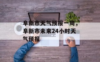 阜新市天气预报一周，阜新市未来24小时天气预报