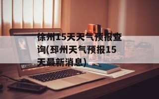 徐州15天天气预报查询(邳州天气预报15天最新消息)