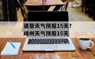 诸暨天气预报15天？嵊州天气预报15天