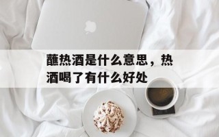 蘸热酒是什么意思，热酒喝了有什么好处