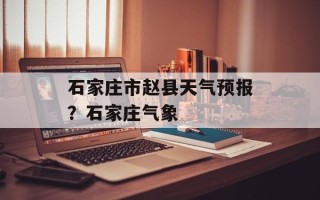 石家庄市赵县天气预报？石家庄气象