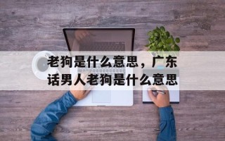 老狗是什么意思，广东话男人老狗是什么意思