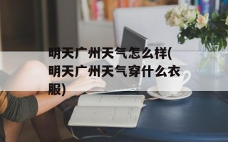 明天广州天气怎么样(明天广州天气穿什么衣服)