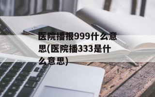 医院播报999什么意思(医院播333是什么意思)