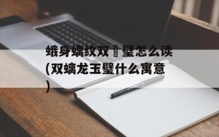 蛾身螭纹双劙璧怎么读(双螭龙玉璧什么寓意)