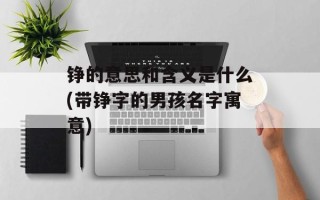 铮的意思和含义是什么(带铮字的男孩名字寓意)