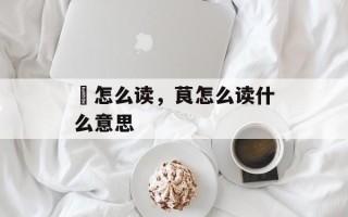阰怎么读，茛怎么读什么意思