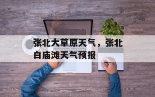 张北大草原天气，张北白庙滩天气预报