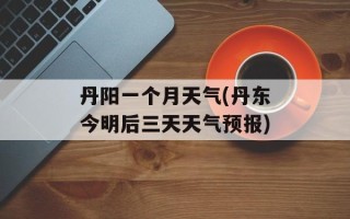 丹阳一个月天气(丹东今明后三天天气预报)