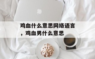 鸡血什么意思网络语言，鸡血男什么意思