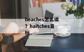 beaches怎么读？haitches音标