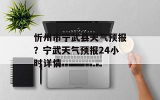 忻州市宁武县天气预报？宁武天气预报24小时详情
