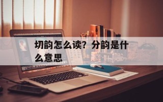 切韵怎么读？分韵是什么意思