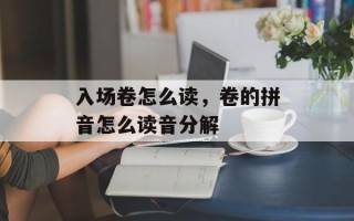 入场卷怎么读，卷的拼音怎么读音分解