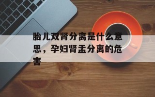 胎儿双肾分离是什么意思，孕妇肾盂分离的危害