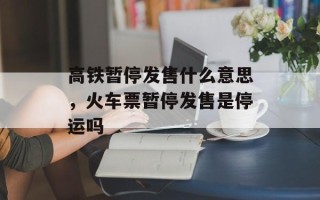 高铁暂停发售什么意思，火车票暂停发售是停运吗