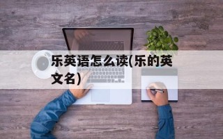 乐英语怎么读(乐的英文名)