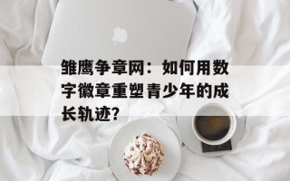 雏鹰争章网：如何用数字徽章重塑青少年的成长轨迹？