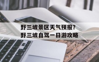 野三坡景区天气预报？野三坡自驾一日游攻略
