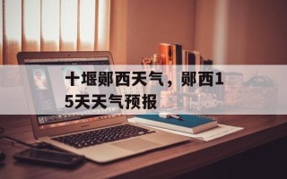 十堰郧西天气，郧西15天天气预报