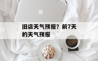 旧店天气预报？前7天的天气预报