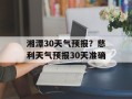 湘潭30天气预报？慈利天气预报30天准确