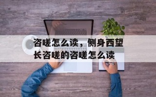咨嗟怎么读，侧身西望长咨嗟的咨嗟怎么读