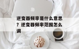 逆变器频率是什么意思？逆变器频率范围怎么调