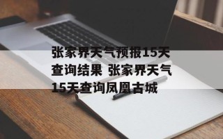 张家界天气预报15天查询结果 张家界天气15天查询凤凰古城