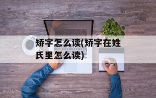矫字怎么读(矫字在姓氏里怎么读)