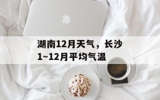 湖南12月天气，长沙1～12月平均气温