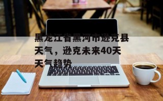 黑龙江省黑河市逊克县天气，逊克未来40天天气趋势