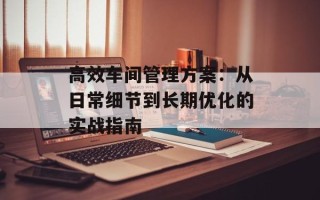 高效车间管理方案：从日常细节到长期优化的实战指南