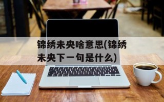 锦绣未央啥意思(锦绣未央下一句是什么)
