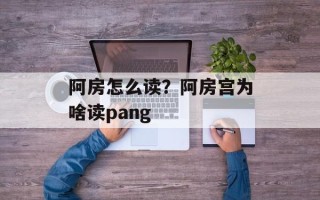 阿房怎么读？阿房宫为啥读pang