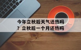 今年立秋后天气还热吗？立秋后一个月还热吗