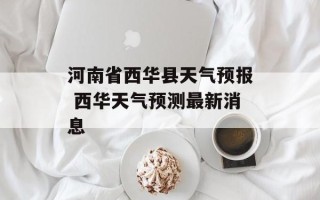 河南省西华县天气预报 西华天气预测最新消息