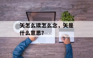 矢怎么读怎么念，矢是什么意思？