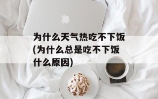 为什么天气热吃不下饭(为什么总是吃不下饭什么原因)