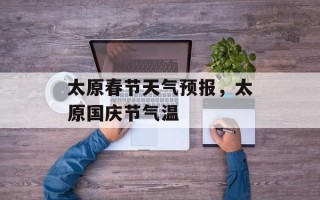 太原春节天气预报，太原国庆节气温