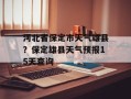 河北省保定市天气雄县？保定雄县天气预报15天查询