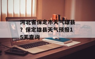河北省保定市天气雄县？保定雄县天气预报15天查询