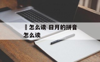 冐怎么读 日月的拼音怎么读