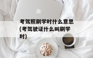 考驾照刷学时什么意思(考驾驶证什么叫刷学时)
