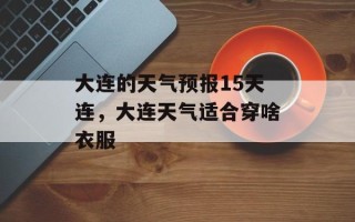大连的天气预报15天连，大连天气适合穿啥衣服
