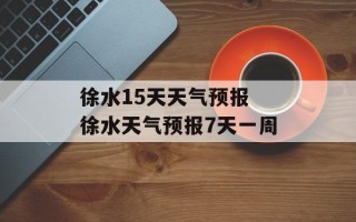 徐水15天天气预报 徐水天气预报7天一周