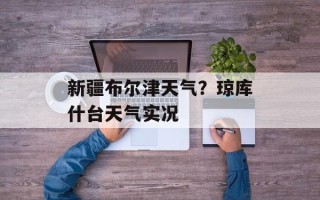 新疆布尔津天气？琼库什台天气实况