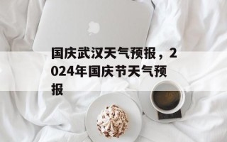 国庆武汉天气预报，2024年国庆节天气预报