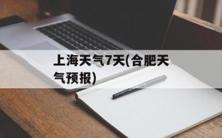 上海天气7天(合肥天气预报)