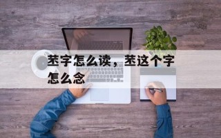 苤字怎么读，苤这个字怎么念